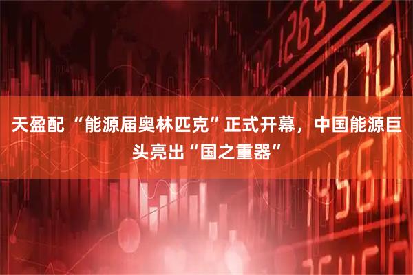 天盈配 “能源届奥林匹克”正式开幕，中国能源巨头亮出“国之重器”