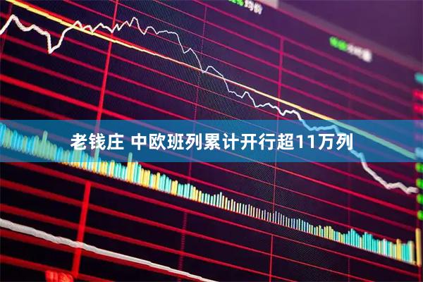 老钱庄 中欧班列累计开行超11万列