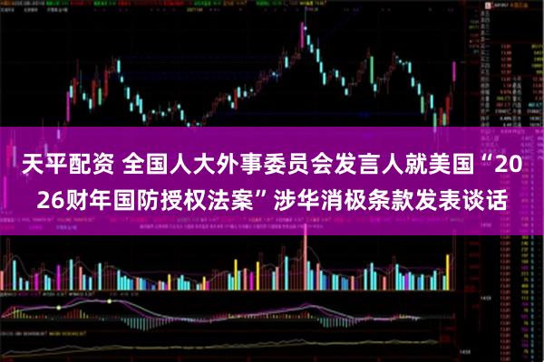 天平配资 全国人大外事委员会发言人就美国“2026财年国防授权法案”涉华消极条款发表谈话