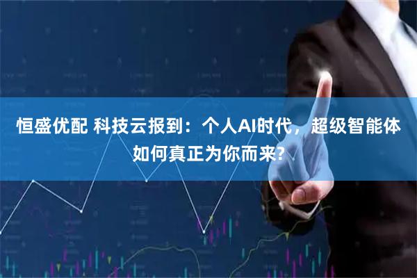 恒盛优配 科技云报到：个人AI时代，超级智能体如何真正为你而来?