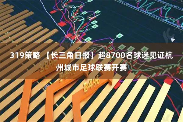 319策略 【长三角日报】超8700名球迷见证杭州城市足球联赛开赛