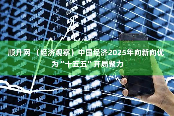 顺升网 （经济观察）中国经济2025年向新向优 为“十五五”开局聚力