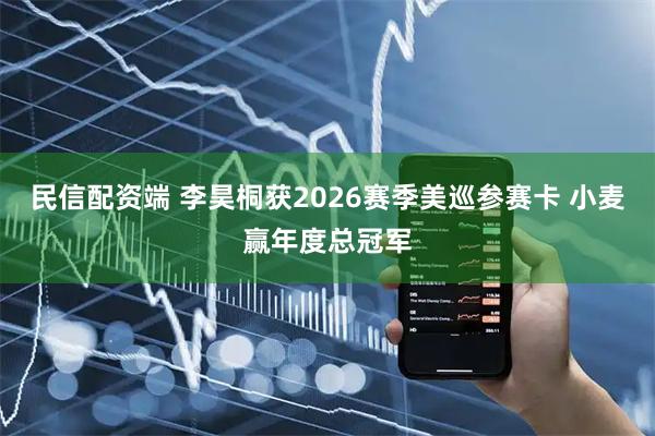 民信配资端 李昊桐获2026赛季美巡参赛卡 小麦赢年度总冠军