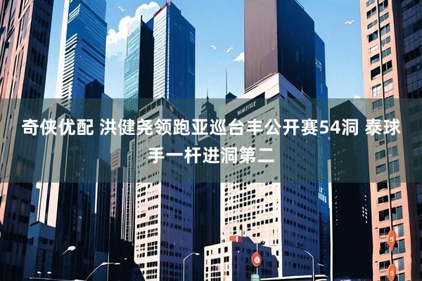 奇侠优配 洪健尧领跑亚巡台丰公开赛54洞 泰球手一杆进洞第二