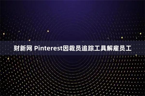 财新网 Pinterest因裁员追踪工具解雇员工