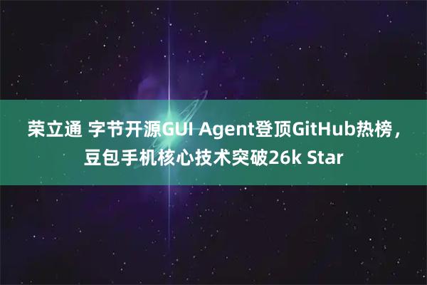 荣立通 字节开源GUI Agent登顶GitHub热榜，豆包手机核心技术突破26k Star