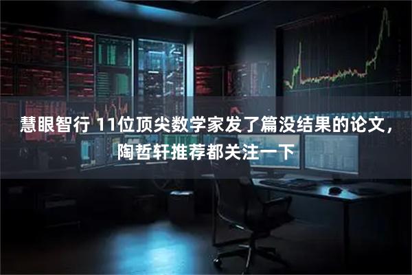 慧眼智行 11位顶尖数学家发了篇没结果的论文，陶哲轩推荐都关注一下