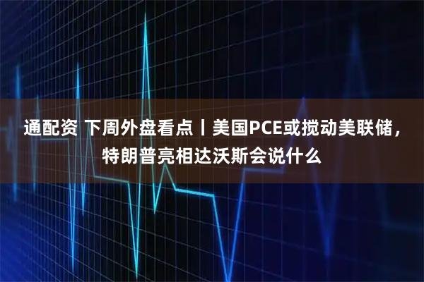 通配资 下周外盘看点丨美国PCE或搅动美联储，特朗普亮相达沃斯会说什么
