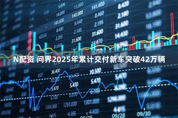 N配资 问界2025年累计交付新车突破42万辆