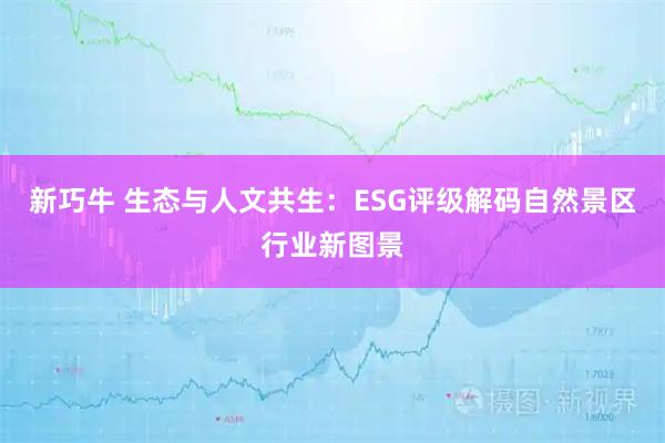 新巧牛 生态与人文共生：ESG评级解码自然景区行业新图景