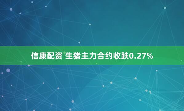 信康配资 生猪主力合约收跌0.27%