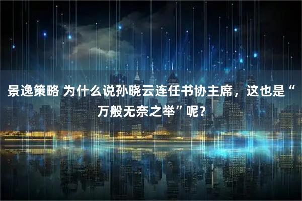 景逸策略 为什么说孙晓云连任书协主席，这也是“万般无奈之举”呢？