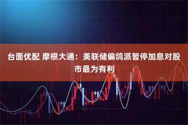 台面优配 摩根大通：美联储偏鸽派暂停加息对股市最为有利