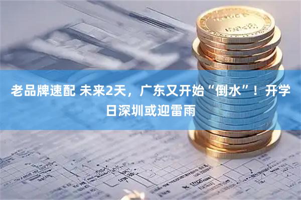老品牌速配 未来2天，广东又开始“倒水”！开学日深圳或迎雷雨